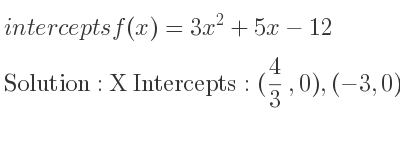 The intercepts of f(x)=3x^2+5x-12 is X Intercepts: (4/3 ,0),(-3,0),Y Intercepts: (0,-12)